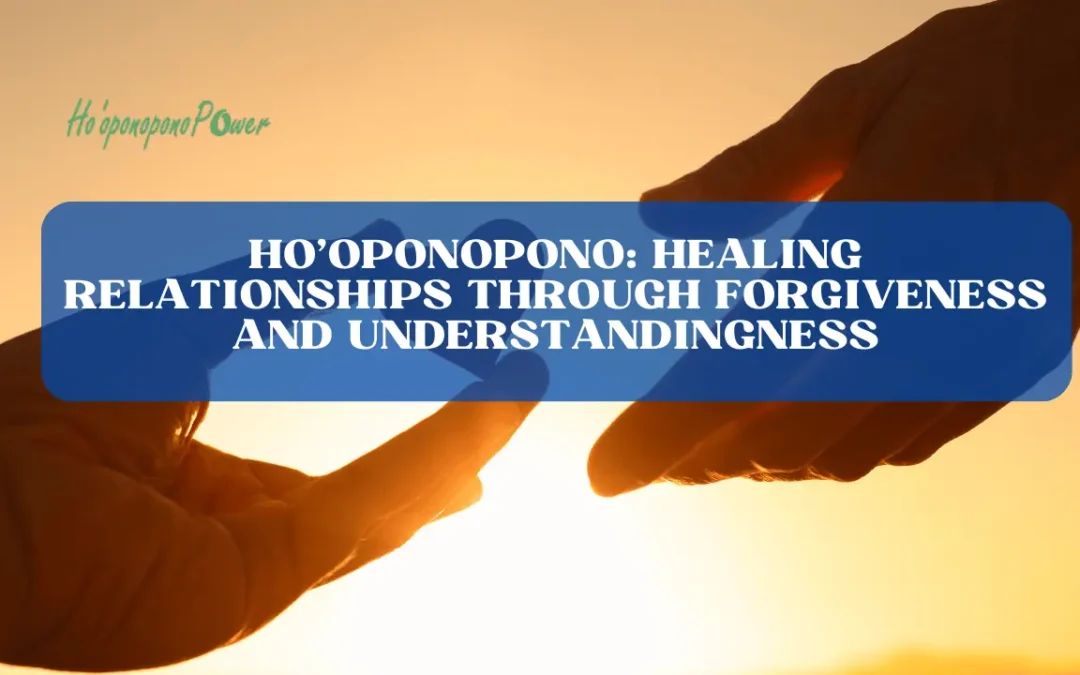 Ho’oponopono: Healing Relationships Through Forgiveness and Understanding