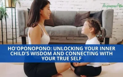 Ho’oponopono: Unlocking Your Inner Child’s Wisdom and Connecting with Your True Self